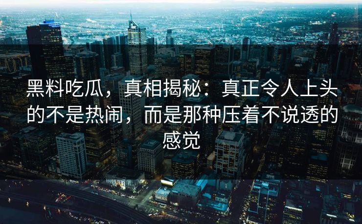 黑料吃瓜，真相揭秘：真正令人上头的不是热闹，而是那种压着不说透的感觉