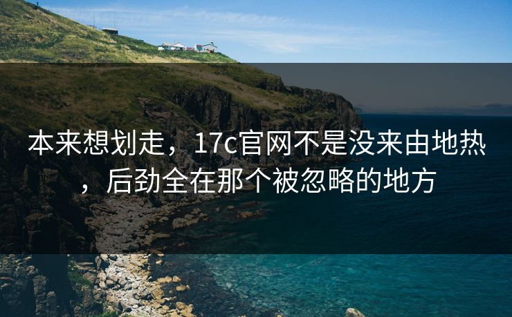本来想划走,17c官网不是没来由地热,后劲全在那个被忽略的地方 本来想划走,17c官网不是没来由地热,后劲全在那个被忽略的地方