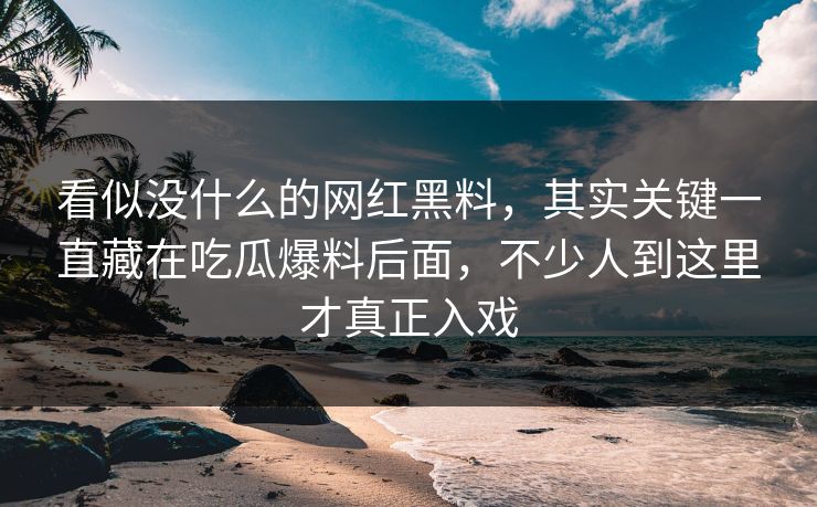 看似没什么的网红黑料,其实关键一直藏在吃瓜爆料后面,不少人到这里才真正入戏 看似没什么的网红黑料,其实关键一直藏在吃瓜爆料后面,不少人到这里才真正入戏