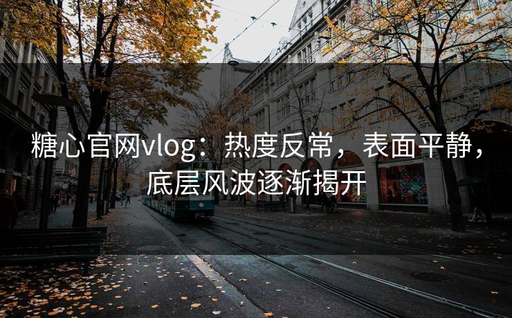 糖心官网vlog:热度反常,表面平静,底层风波逐渐揭开 糖心官网vlog:热度反常,表面平静,底层风波逐渐揭开