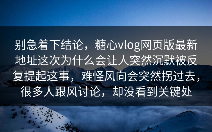 别急着下结论,糖心vlog网页版最新地址这次为什么会让人突然沉默被反复提起这事,难怪风向会突然拐过去,很多人跟风讨论,却没看到关键处 别急着下结论,糖心vlog网页版最新地址这次为什么会让人突然沉默被反复提起这事,难怪风向会突然拐过去,很多人跟风讨论,却没看到关键处