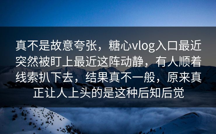 真不是故意夸张,糖心vlog入口最近突然被盯上最近这阵动静,有人顺着线索扒下去,结果真不一般,原来真正让人上头的是这种后知后觉 真不是故意夸张,糖心vlog入口最近突然被盯上最近这阵动静,有人顺着线索扒下去,结果真不一般,原来真正让人上头的是这种后知后觉