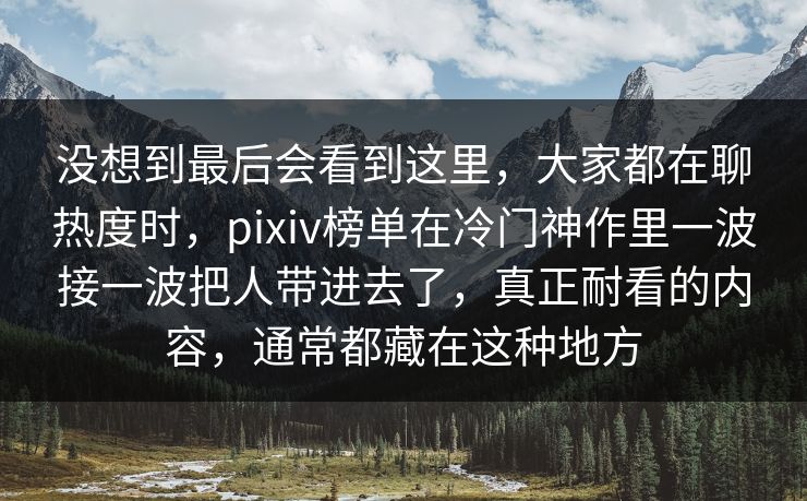 没想到最后会看到这里,大家都在聊热度时,pixiv榜单在冷门神作里一波接一波把人带进去了,真正耐看的内容,通常都藏在这种地方 没想到最后会看到这里,大家都在聊热度时,pixiv榜单在冷门神作里一波接一波把人带进去了,真正耐看的内容,通常都藏在这种地方