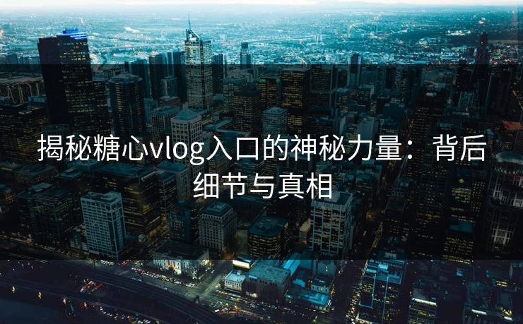 揭秘糖心vlog入口的神秘力量:背后细节与真相 揭秘糖心vlog入口的神秘力量:背后细节与真相