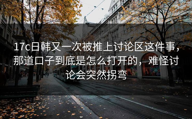 17c日韩又一次被推上讨论区这件事,那道口子到底是怎么打开的,难怪讨论会突然拐弯 17c日韩又一次被推上讨论区这件事,那道口子到底是怎么打开的,难怪讨论会突然拐弯