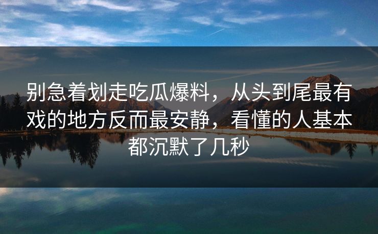 别急着划走吃瓜爆料,从头到尾最有戏的地方反而最安静,看懂的人基本都沉默了几秒 别急着划走吃瓜爆料,从头到尾最有戏的地方反而最安静,看懂的人基本都沉默了几秒