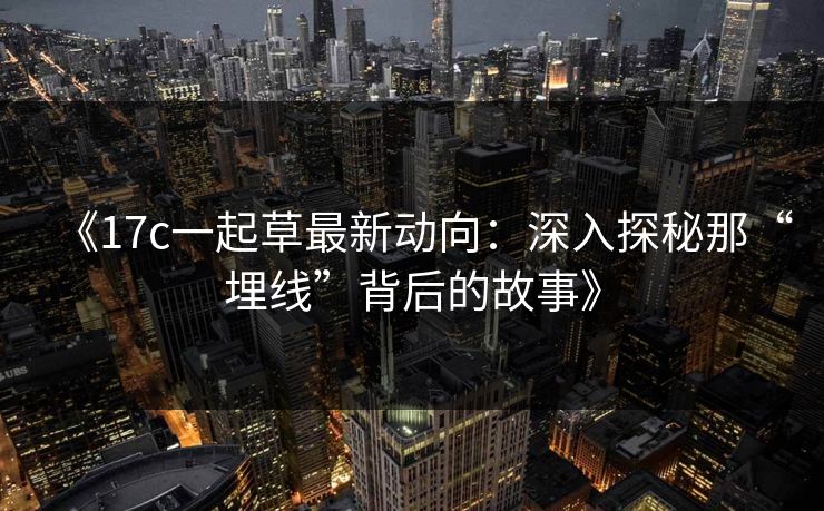 《17c一起草最新动向:深入探秘那“埋线”背后的故事》 《17c一起草最新动向:深入探秘那“埋线”背后的故事》