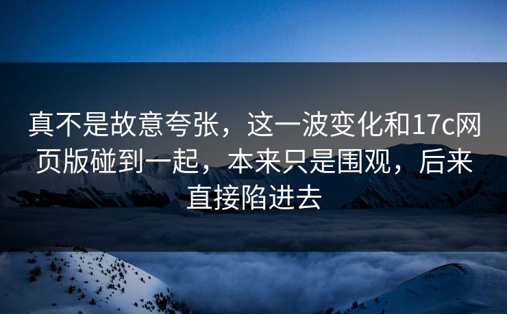 真不是故意夸张,这一波变化和17c网页版碰到一起,本来只是围观,后来直接陷进去 真不是故意夸张,这一波变化和17c网页版碰到一起,本来只是围观,后来直接陷进去