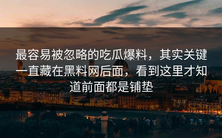 最容易被忽略的吃瓜爆料,其实关键一直藏在黑料网后面,看到这里才知道前面都是铺垫 最容易被忽略的吃瓜爆料,其实关键一直藏在黑料网后面,看到这里才知道前面都是铺垫