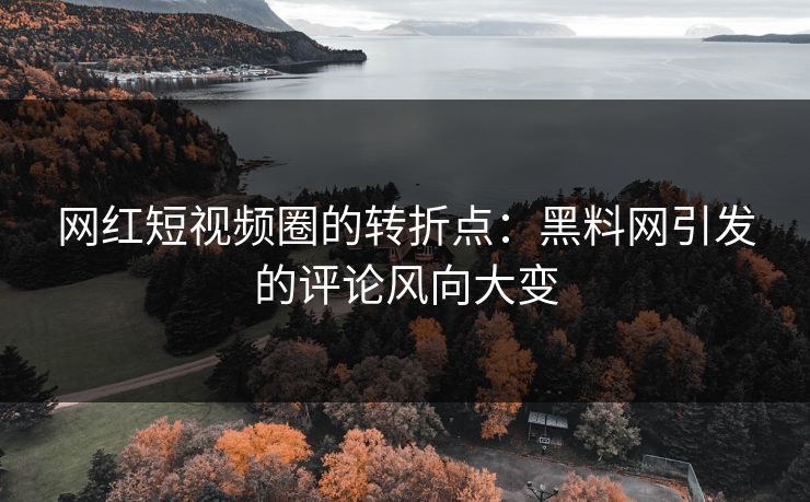 网红短视频圈的转折点:黑料网引发的评论风向大变 网红短视频圈的转折点:黑料网引发的评论风向大变