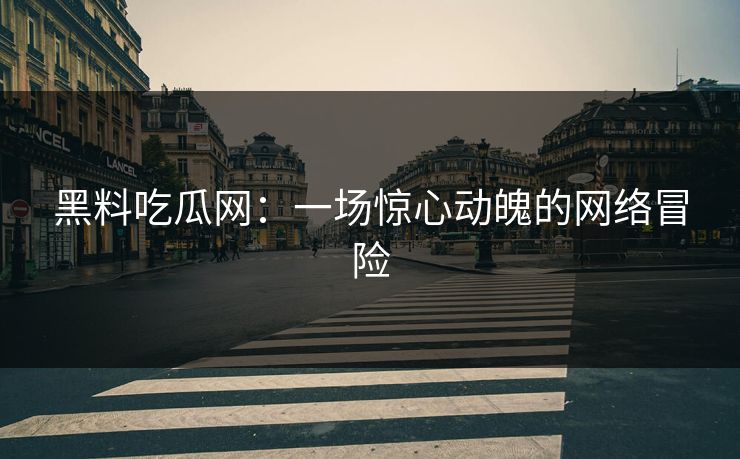 黑料吃瓜网:一场惊心动魄的网络冒险 黑料吃瓜网:一场惊心动魄的网络冒险