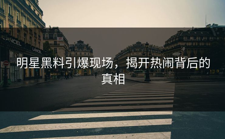 明星黑料引爆现场,揭开热闹背后的真相 明星黑料引爆现场,揭开热闹背后的真相
