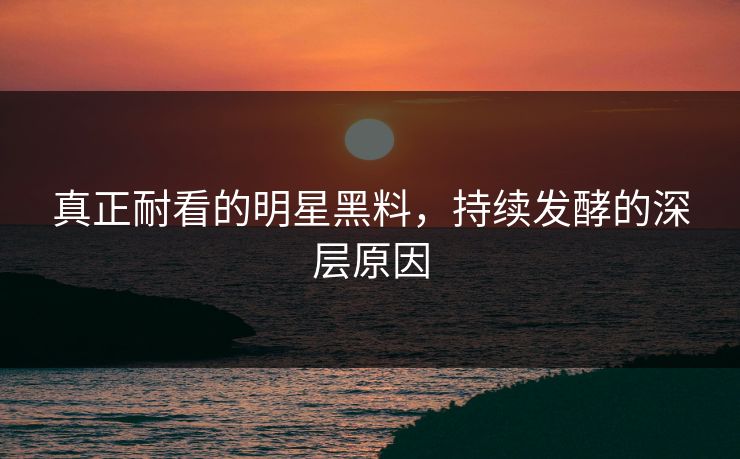 真正耐看的明星黑料,持续发酵的深层原因 真正耐看的明星黑料,持续发酵的深层原因