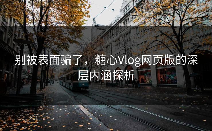 别被表面骗了,糖心Vlog网页版的深层内涵探析 别被表面骗了,糖心Vlog网页版的深层内涵探析