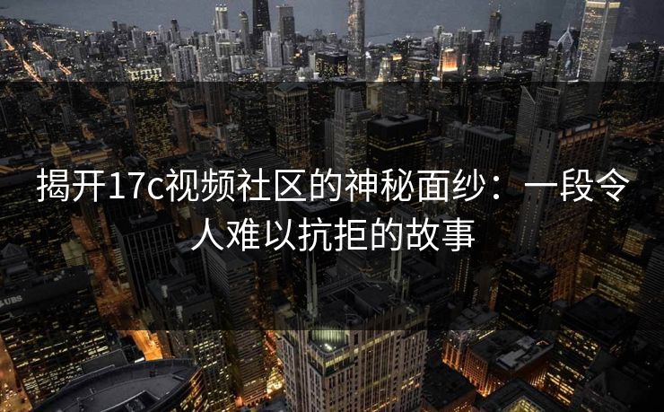 揭开17c视频社区的神秘面纱:一段令人难以抗拒的故事 揭开17c视频社区的神秘面纱:一段令人难以抗拒的故事