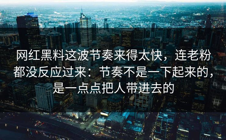 网红黑料这波节奏来得太快,连老粉都没反应过来:节奏不是一下起来的,是一点点把人带进去的 网红黑料这波节奏来得太快,连老粉都没反应过来:节奏不是一下起来的,是一点点把人带进去的
