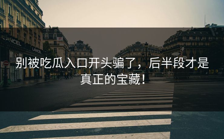 别被吃瓜入口开头骗了,后半段才是真正的宝藏! 别被吃瓜入口开头骗了,后半段才是真正的宝藏!