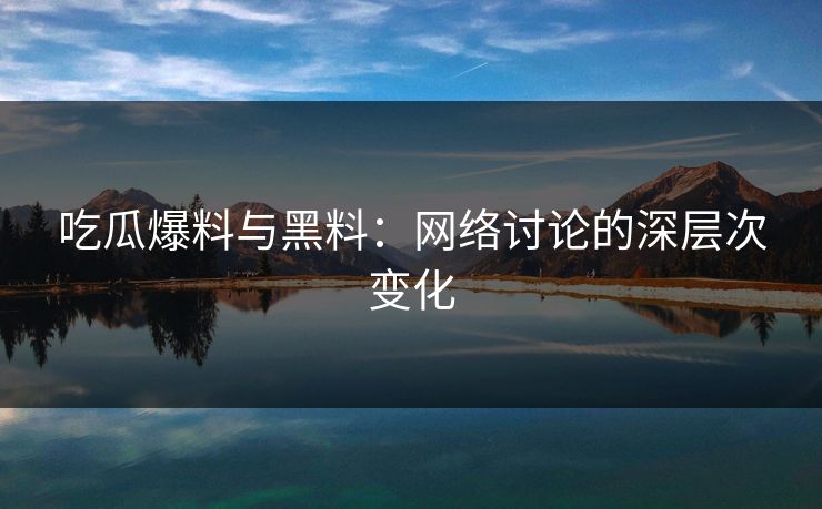 吃瓜爆料与黑料:网络讨论的深层次变化 吃瓜爆料与黑料:网络讨论的深层次变化