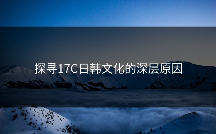 探寻17C日韩文化的深层原因 探寻17C日韩文化的深层原因