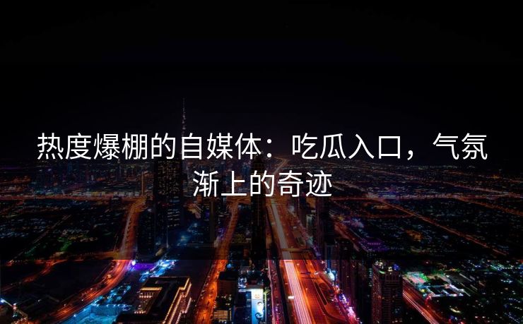热度爆棚的自媒体:吃瓜入口,气氛渐上的奇迹 热度爆棚的自媒体:吃瓜入口,气氛渐上的奇迹