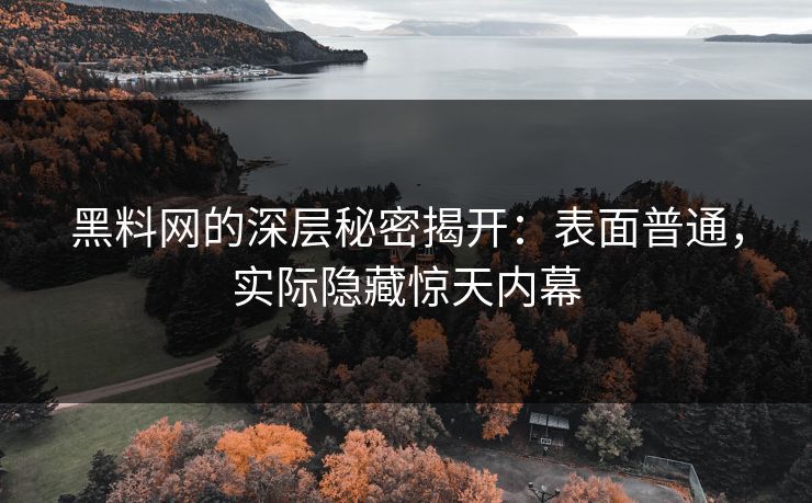 黑料网的深层秘密揭开:表面普通,实际隐藏惊天内幕 黑料网的深层秘密揭开:表面普通,实际隐藏惊天内幕