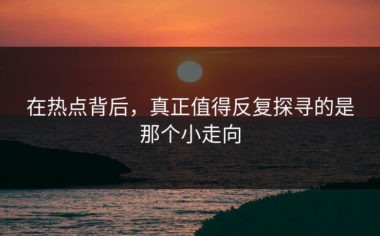 在热点背后,真正值得反复探寻的是那个小走向 在热点背后,真正值得反复探寻的是那个小走向