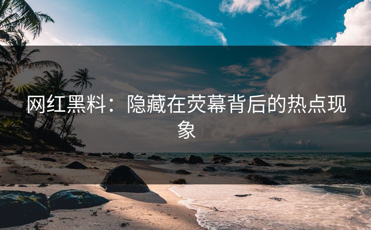 网红黑料:隐藏在荧幕背后的热点现象 网红黑料:隐藏在荧幕背后的热点现象