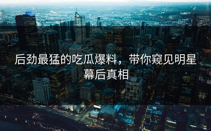 后劲最猛的吃瓜爆料,带你窥见明星幕后真相 后劲最猛的吃瓜爆料,带你窥见明星幕后真相