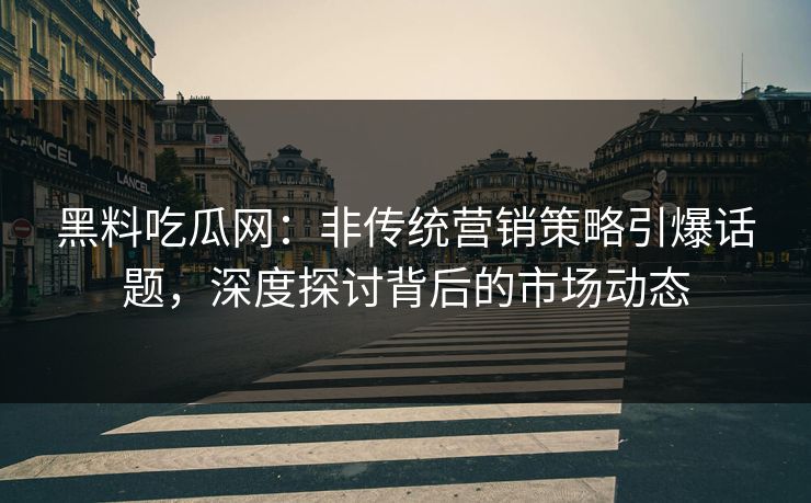 黑料吃瓜网:非传统营销策略引爆话题,深度探讨背后的市场动态 黑料吃瓜网:非传统营销策略引爆话题,深度探讨背后的市场动态