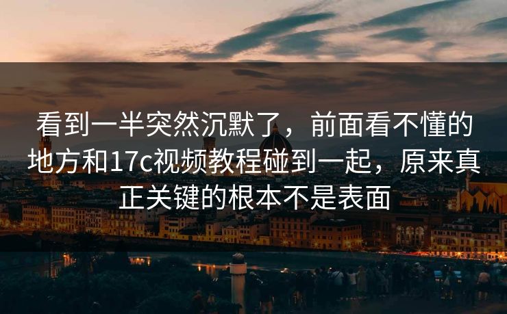 看到一半突然沉默了,前面看不懂的地方和17c视频教程碰到一起,原来真正关键的根本不是表面 看到一半突然沉默了,前面看不懂的地方和17c视频教程碰到一起,原来真正关键的根本不是表面
