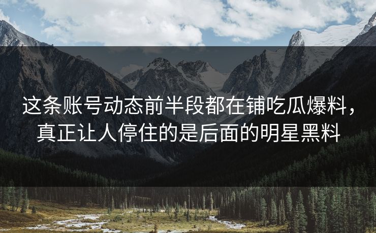 这条账号动态前半段都在铺吃瓜爆料,真正让人停住的是后面的明星黑料 这条账号动态前半段都在铺吃瓜爆料,真正让人停住的是后面的明星黑料