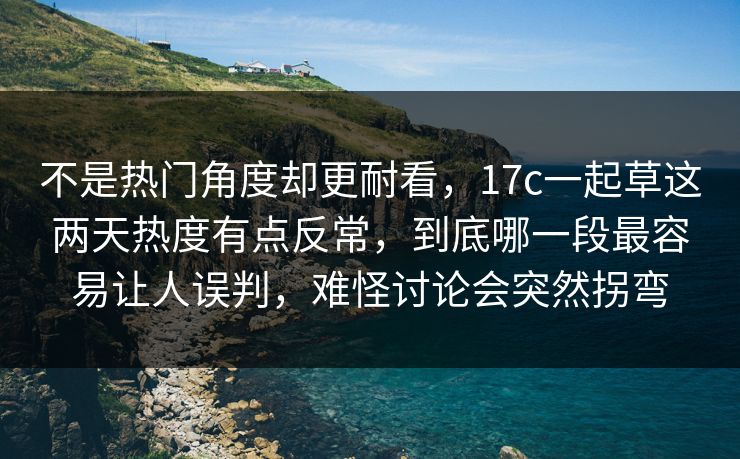 不是热门角度却更耐看,17c一起草这两天热度有点反常,到底哪一段最容易让人误判,难怪讨论会突然拐弯 不是热门角度却更耐看,17c一起草这两天热度有点反常,到底哪一段最容易让人误判,难怪讨论会突然拐弯